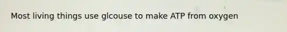 Most living things use glcouse to make ATP from oxygen