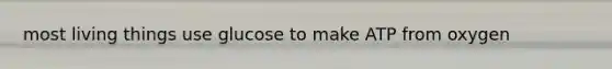 most living things use glucose to make ATP from oxygen