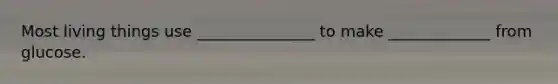 Most living things use _______________ to make _____________ from glucose.