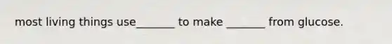 most living things use_______ to make _______ from glucose.