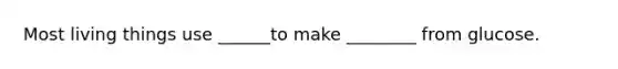 Most living things use ______to make ________ from glucose.