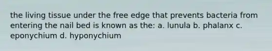 the living tissue under the free edge that prevents bacteria from entering the nail bed is known as the: a. lunula b. phalanx c. eponychium d. hyponychium