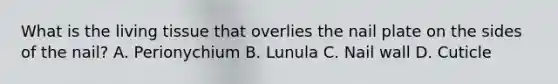 What is the living tissue that overlies the nail plate on the sides of the nail? A. Perionychium B. Lunula C. Nail wall D. Cuticle