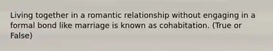 Living together in a romantic relationship without engaging in a formal bond like marriage is known as cohabitation. (True or False)