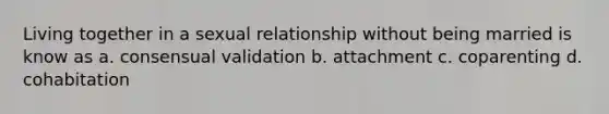 Living together in a sexual relationship without being married is know as a. consensual validation b. attachment c. coparenting d. cohabitation