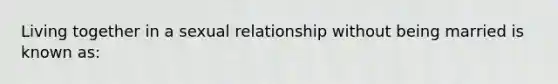 Living together in a sexual relationship without being married is known as: