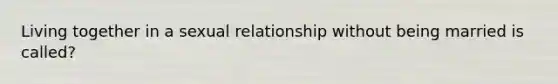 Living together in a sexual relationship without being married is called?