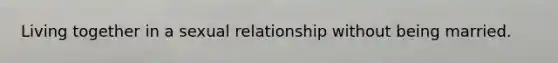 Living together in a sexual relationship without being married.