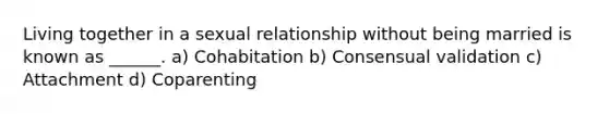 Living together in a sexual relationship without being married is known as ______. a) Cohabitation b) Consensual validation c) Attachment d) Coparenting