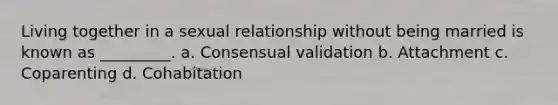 Living together in a sexual relationship without being married is known as _________. a. Consensual validation b. Attachment c. Coparenting d. Cohabitation