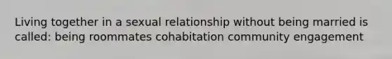 Living together in a sexual relationship without being married is called: being roommates cohabitation community engagement