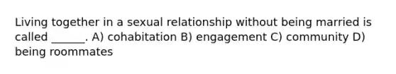 Living together in a sexual relationship without being married is called ______. A) cohabitation B) engagement C) community D) being roommates