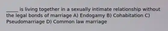 _____ is living together in a sexually intimate relationship without the legal bonds of marriage A) Endogamy B) Cohabitation C) Pseudomarriage D) Common law marriage