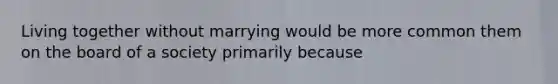 Living together without marrying would be more common them on the board of a society primarily because