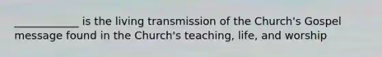 ____________ is the living transmission of the Church's Gospel message found in the Church's teaching, life, and worship