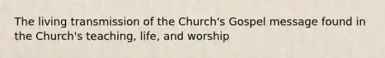 The living transmission of the Church's Gospel message found in the Church's teaching, life, and worship