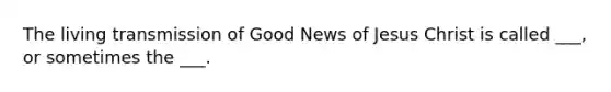 The living transmission of Good News of Jesus Christ is called ___, or sometimes the ___.