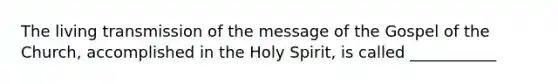 The living transmission of the message of the Gospel of the Church, accomplished in the Holy Spirit, is called ___________