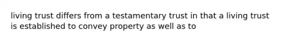 living trust differs from a testamentary trust in that a living trust is established to convey property as well as to