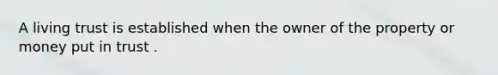 A living trust is established when the owner of the property or money put in trust .