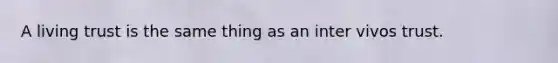 A living trust is the same thing as an inter vivos trust.