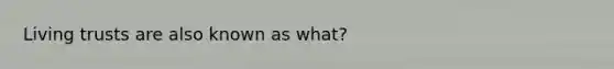 Living trusts are also known as what?