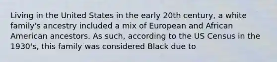 Living in the United States in the early 20th century, a white family's ancestry included a mix of European and African American ancestors. As such, according to the US Census in the 1930's, this family was considered Black due to