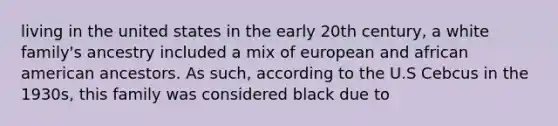 living in the united states in the early 20th century, a white family's ancestry included a mix of european and african american ancestors. As such, according to the U.S Cebcus in the 1930s, this family was considered black due to