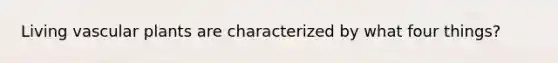 Living vascular plants are characterized by what four things?