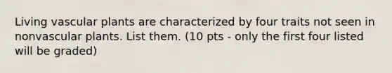 Living vascular plants are characterized by four traits not seen in nonvascular plants. List them. (10 pts - only the first four listed will be graded)