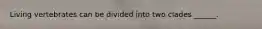 Living vertebrates can be divided into two clades ______.