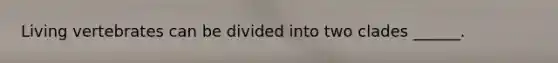 Living vertebrates can be divided into two clades ______.