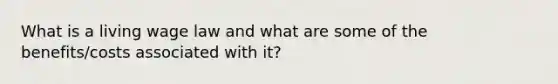 What is a living wage law and what are some of the benefits/costs associated with it?