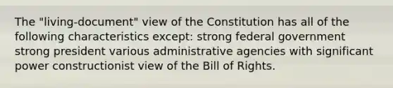 The "living-document" view of the Constitution has all of the following characteristics except: ​strong federal government ​strong president ​various administrative agencies with significant power ​constructionist view of the Bill of Rights.