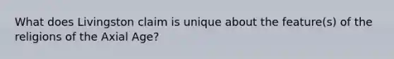What does Livingston claim is unique about the feature(s) of the religions of the Axial Age?