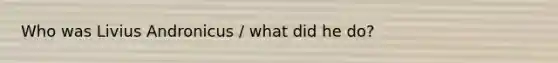 Who was Livius Andronicus / what did he do?