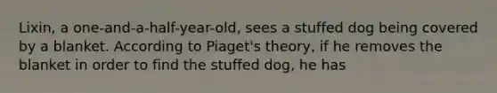 Lixin, a one-and-a-half-year-old, sees a stuffed dog being covered by a blanket. According to Piaget's theory, if he removes the blanket in order to find the stuffed dog, he has