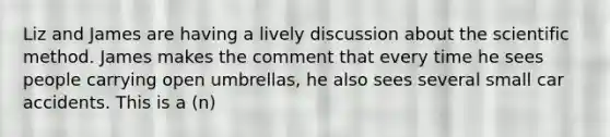 Liz and James are having a lively discussion about <a href='https://www.questionai.com/knowledge/koXrTCHtT5-the-scientific-method' class='anchor-knowledge'>the <a href='https://www.questionai.com/knowledge/kbyVEgDMow-scientific-method' class='anchor-knowledge'>scientific method</a></a>. James makes the comment that every time he sees people carrying open umbrellas, he also sees several small car accidents. This is a (n)