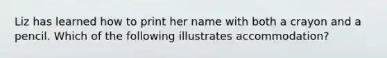 Liz has learned how to print her name with both a crayon and a pencil. Which of the following illustrates accommodation?