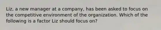 Liz, a new manager at a company, has been asked to focus on the competitive environment of the organization. Which of the following is a factor Liz should focus on?