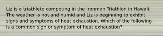 Liz is a triathlete competing in the Ironman Triathlon in Hawaii. The weather is hot and humid and Liz is beginning to exhibit signs and symptoms of heat exhaustion. Which of the following is a common sign or symptom of heat exhaustion?