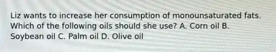 Liz wants to increase her consumption of monounsaturated fats. Which of the following oils should she use? A. Corn oil B. Soybean oil C. Palm oil D. Olive oil