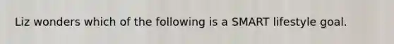 Liz wonders which of the following is a SMART lifestyle goal.