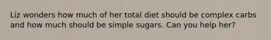 Liz wonders how much of her total diet should be complex carbs and how much should be simple sugars. Can you help her?