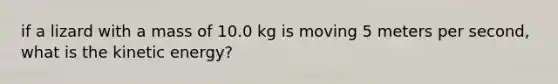 if a lizard with a mass of 10.0 kg is moving 5 meters per second, what is the kinetic energy?