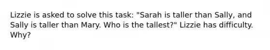 Lizzie is asked to solve this task: "Sarah is taller than Sally, and Sally is taller than Mary. Who is the tallest?" Lizzie has difficulty. Why?