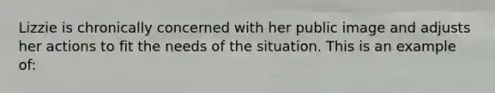 Lizzie is chronically concerned with her public image and adjusts her actions to fit the needs of the situation. This is an example of: