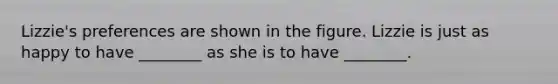 ​Lizzie's preferences are shown in the figure. Lizzie is just as happy to have​ ________ as she is to have​ ________.