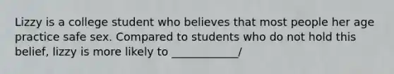 Lizzy is a college student who believes that most people her age practice safe sex. Compared to students who do not hold this belief, lizzy is more likely to ____________/