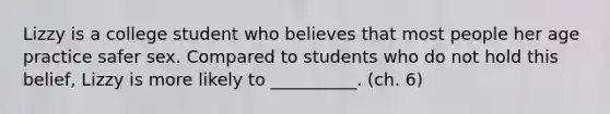 Lizzy is a college student who believes that most people her age practice safer sex. Compared to students who do not hold this belief, Lizzy is more likely to __________. (ch. 6)